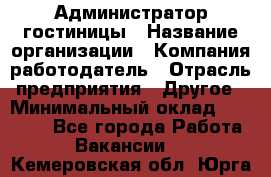 Администратор гостиницы › Название организации ­ Компания-работодатель › Отрасль предприятия ­ Другое › Минимальный оклад ­ 22 000 - Все города Работа » Вакансии   . Кемеровская обл.,Юрга г.